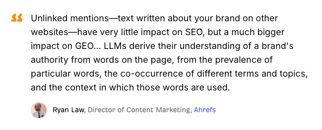 Quote from Ryan Law, Director of Content Marketing at Ahrefs: unlinked mentions have very little impact on SEO but a much bigger impact on GEO, because LLMs derive a brand's authority from words on the page, term co-occurrence, and context.